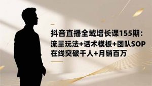 抖音直播全域增长课155期：流量玩法+话术模板+团队SOP，在线突破千人+...-Z网创