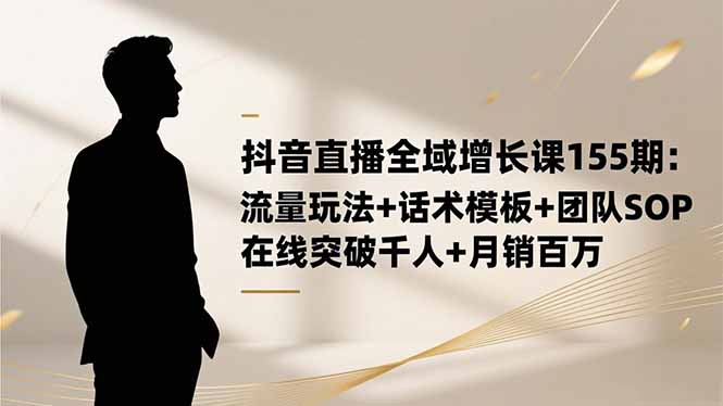 抖音直播全域增长课155期:流量玩法+话术模板+团队SOP,在线突破千人+…-Z网创