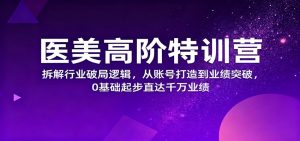 医美高阶特训营,拆解行业破局逻辑,从账号打造到业绩突破,0基础起步直达千万业绩-Z网创