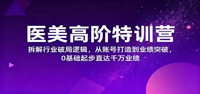 医美高阶特训营,拆解行业破局逻辑,从账号打造到业绩突破,0基础起步直达千万业绩-Z网创