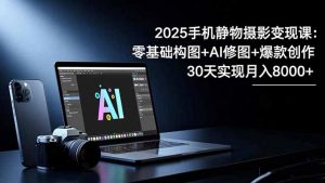 2025手机 静物摄影变现课:零基础构图+AI修图+爆款创作,30天实现月入8...-Z网创