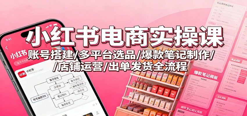 小红书电商实操课：账号搭建/多平台选品/爆款笔记制作/店铺运营/出单发货全流程-Z网创