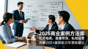 2025商业案例方法库，社交电商、直播带货、私域运营，拆解200+案例助力年营收破亿-Z网创