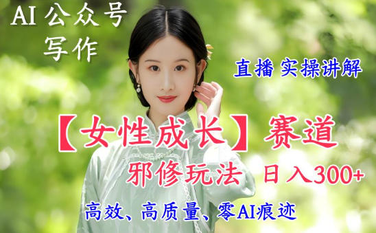 AI写作【女性成长】赛道内容邪修玩法,日入5张+,直播落地实操讲解-Z网创