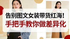 告别图文女装带货红海！手把手教你做差异化，新手也能弯道超车-Z网创