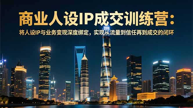 商业人设IP成交训练营-12月:将人设IP与业务变现深度绑定,从流量到信任再到成交闭环-Z网创