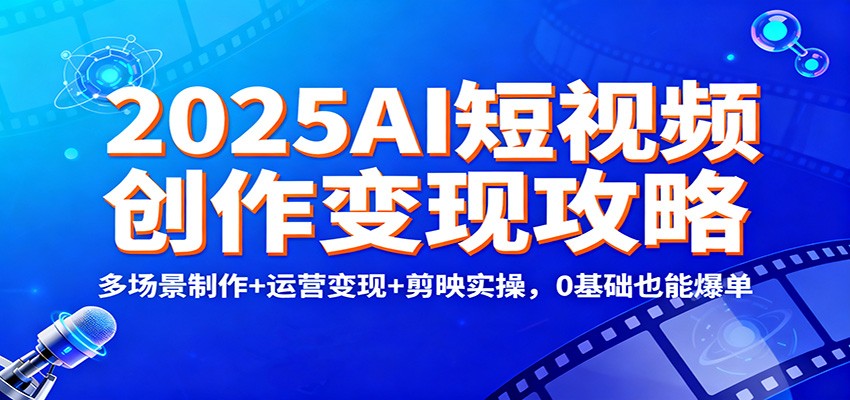 2025AI短视频创作变现攻略：多场景制作+运营变现+剪映实操，0 基础也能爆单-Z网创
