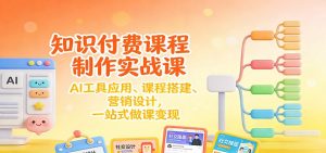 知识付费课程制作实战课：AI工具应用 、课程搭建、营销设计，一站式做课变现-Z网创