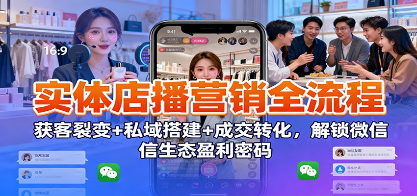 图片[1]-实体店播营销全流程：获客裂变+私域搭建+成交转化，解锁微信生态盈利密码-Z网创