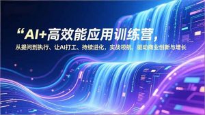 AI+高效能应用训练营，从提问到执行、让AI打工、持续进化，实战领航，驱动商业创新与增长-Z网创