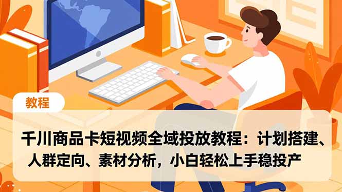 千川商品卡短视频全域投放教程:计划搭建、人群定向、素材分析,小白轻松上手稳投产-Z网创