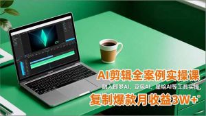 AI剪辑全案例实操课，融入即梦AI、豆包AI、星绘AI等工具实操，复制爆款月收益3W+-Z网创