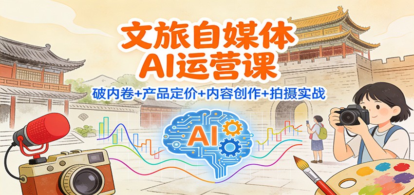 图片[1]-文旅自媒体AI运营课：破内卷+产品定价+内容创作+拍摄实战-Z网创