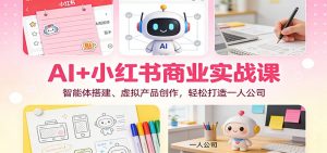 AI+小红书商业实战课：智能体搭建、虚拟产品创作，轻松打造一人公司-Z网创