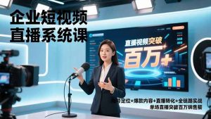 企业短视频直播系统课，账号定位+爆款内容+直播转化+全链路实战，单场直播突破百万销售额-Z网创