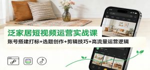 泛家居短视频运营实战课：账号搭建打标+选题创作+剪辑技巧+高流量运营逻辑-Z网创