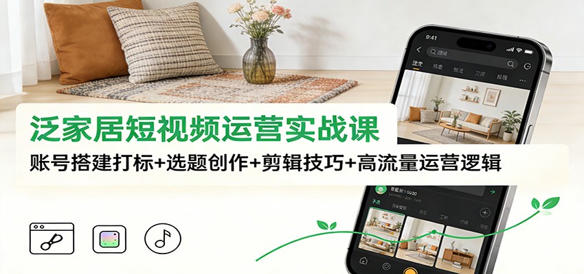 泛家居短视频运营实战课：账号搭建打标+选题创作+剪辑技巧+高流量运营逻辑-Z网创