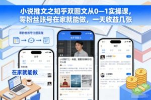 小说推文之知乎双图文从0—1实操课，零粉丝账号在家就能做，一天收益几张-Z网创