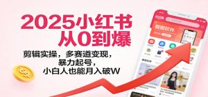 2025小红书从0到爆：剪辑实操，多赛道变现，暴力起号，零基础也能月入破W-Z网创
