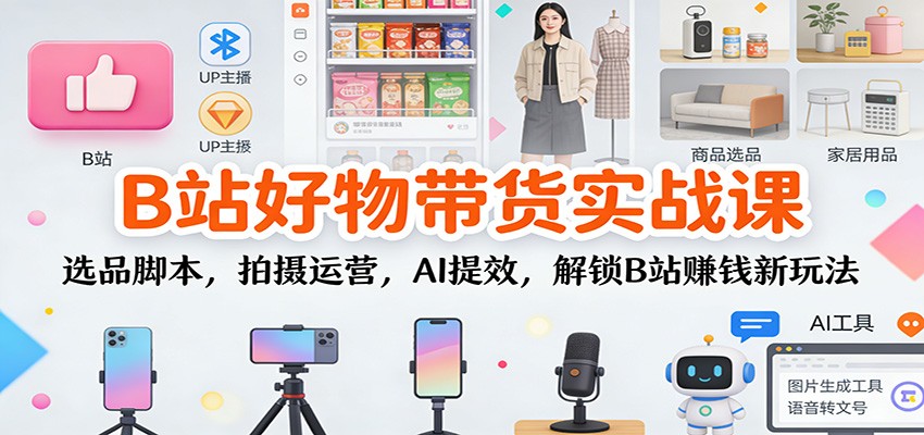 图片[1]-B站好物带货实战课：选品脚本，拍摄运营，AI提效，解锁B站赚钱新玩法-Z网创
