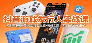 抖音游戏发行人实战课：规则解析/账号包装/爆款发掘 /剪辑实操，零基础做游戏推广-Z网创