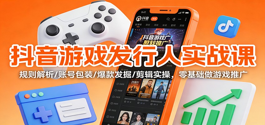 抖音游戏发行人实战课:规则解析/账号包装/爆款发掘 /剪辑实操,零基础做游戏推广-Z网创