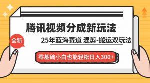 腾讯视频分成计划最新教程：25年蓝海赛道，混剪、搬运双玩法，零基础小白也能轻松日入300+-Z网创
