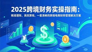 2025跨境财务实操指南:精准理账、高效算钱,一套清晰的跨境电商财务管理解决方案-Z网创