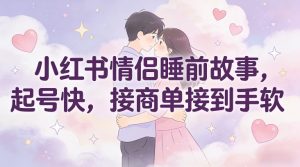 小红书情侣睡前故事，起号快，接商单接到手软-Z网创