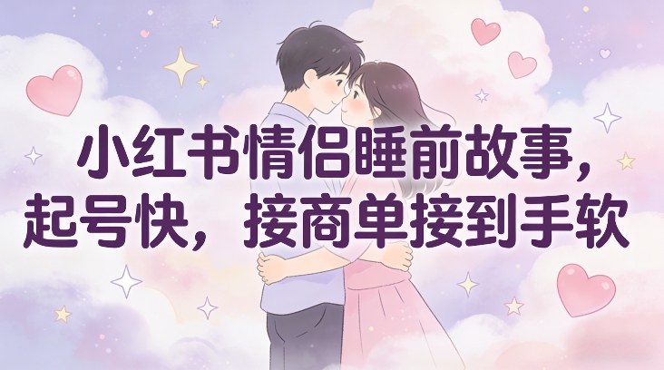 小红书情侣睡前故事，起号快，接商单接到手软-Z网创
