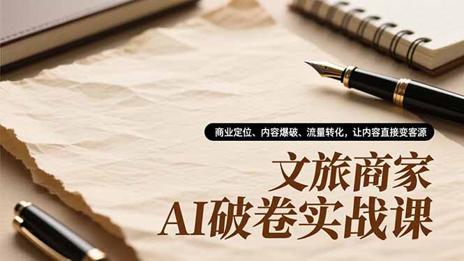 文旅商家AI破卷实战课，商业定位、内容爆破、流量转化，让内容直接变客源-Z网创