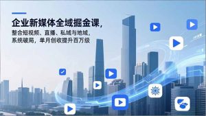 企业新媒体全域掘金课，整合短视频、直播、私域与地域，系统破局，单月创收提升百万级-Z网创