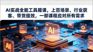 AI实战全能工具箱课，上百场景、行业获客、带货提效，一部课程应对所有需求-Z网创