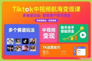 Tiktok中视频航海变现课，多个赛道玩法，新手老手都能在TK中视频捞金-Z网创