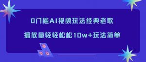 0门槛AI视频玩法经典老歌，播放量轻轻松松10w+玩法简单-Z网创