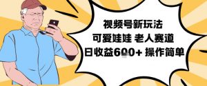视频号新玩法，可爱娃娃视频制作教学，老人赛道，日收益6张+操作简单-Z网创