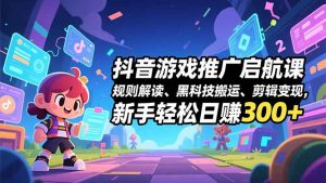 抖音游戏推广启航课，规则解读、黑科技搬运、剪辑变现，新手轻松日赚300+-Z网创