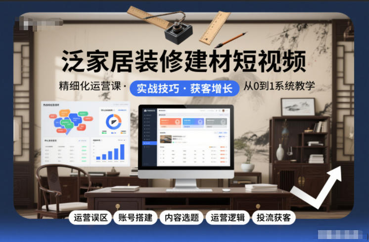 泛家居装修建材短视频精细化运营课，运营误区+账号搭建+内容选题+运营逻辑+投流获客-Z网创