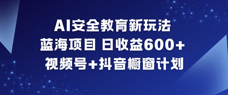 AI安全教育新玩法，蓝海项目，日收益6张+，视频号+抖音橱窗计划-Z网创