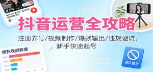 抖音运营全攻略：注册养号/视频制作/爆款输出/违规避坑，新手快速起号-Z网创