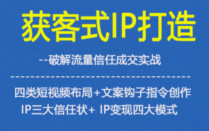 获客型IP打造,破解流量信任成,四类短视频布局+文案钩子指令创作IP三大信任状+IP变现四大模式-Z网创