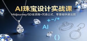 AI珠宝设计实战课：Midjourney/SD全流程+咒语公式，零基础快速出图-Z网创