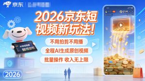 2026京东短视频新玩法！不用拍剪不用播，全程AI生成原创视频，批量操作收入无上限-Z网创