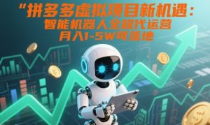 拼多多虚拟项目新机遇：智能机器人全程代运营，月入1-5W可落地【揭秘】-Z网创