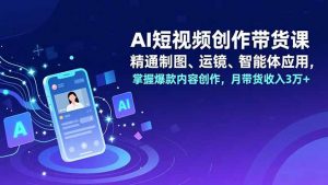 AI短视频创作带货课,精通制图、运镜、智能体应用,掌握爆款内容创作,月带货收入3万+-Z网创