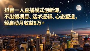 抖音一人直播模式创新课，不出镜项目、话术逻辑、心态塑造，轻启动月收益8万+-Z网创