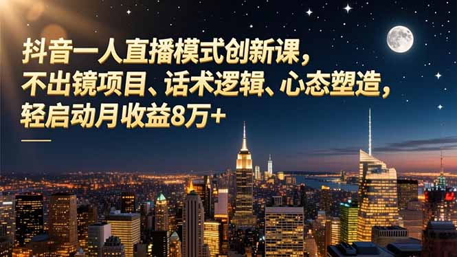 抖音一人直播模式创新课，不出镜项目、话术逻辑、心态塑造，轻启动月收益8万+-Z网创