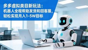 多多虚拟类目新玩法：机器人全程帮助发货和回客服，轻松实现月入1-5W目标-Z网创