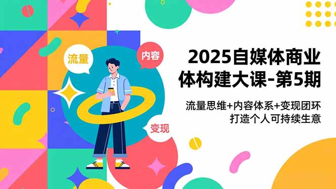 2025自媒体商业体构建大课-第5期，流量思维+内容体系+变现闭环，打造个人可持续生意-Z网创