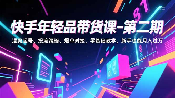 快手年轻品带货课-第二期，混剪起号、投流策略、爆单对接，零基础教学，新手也能月入过万-Z网创